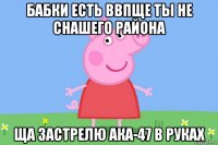 бабки есть ввпще ты не снашего района ща застрелю ака-47 в руках