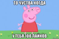 то чуства когда у тебя 100 лайков