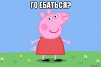 го ебаться? 