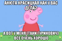 анюта красицкая как у вас дела? а вот у меня (тани гуринович) все очень хорошо