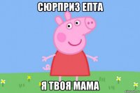 сюрприз епта я твоя мама