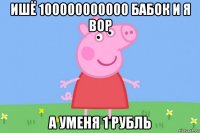 ишё 100000000000 бабок и я вор а уменя 1 рубль