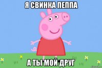 я свинка пеппа а ты мой друг