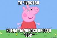 то чувство когда ты упрлся просто збс