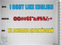 I dont like english @@##$$"&:6%%/;-+ Не люблю английский