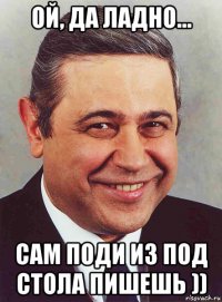 ой, да ладно... сам поди из под стола пишешь ))