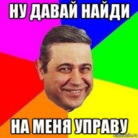 ну давай найди на меня управу