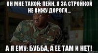 он мне такой: пейн, я за стройкой не вижу дороги... а я ему: бубба, а ее там и нет!