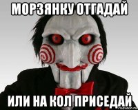 морзянку отгадай или на кол приседай