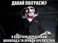 давай поіграєм? я буду їсти перед тобою шоколад,а ти пройди прєпятствія