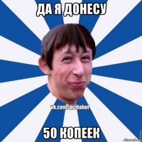 да я донесу 50 копеек