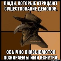 люди, которые отрицают существование демонов, обычно оказываются пожираемы ими изнутри.