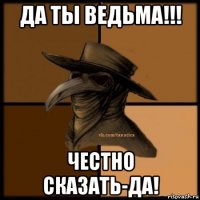 да ты ведьма!!! честно сказать-да!