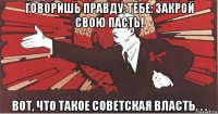 говоришь правду, тебе: закрой свою пасть! вот, что такое советская власть. . .