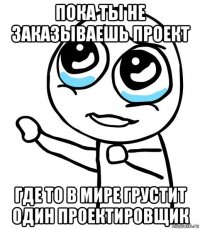 пока ты не заказываешь проект где то в мире грустит один проектировщик