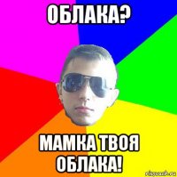 облака? мамка твоя облака!