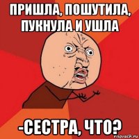 пришла, пошутила, пукнула и ушла -сестра, что?