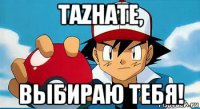 tazhate, выбираю тебя!