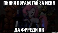 пинки поработай за меня да фрреди ок