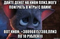 дайте денег на киви плиз,могу поиграть в игры с вами! вот киви- +380968152380,плиз по 10 рублей)))