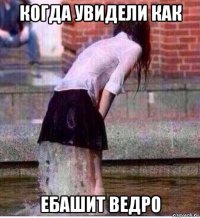 когда увидели как ебашит ведро