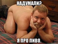 надумали? я про пиво.