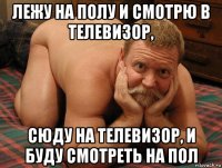 лежу на полу и смотрю в телевизор, сюду на телевизор, и буду смотреть на пол