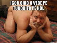 igor cind o vede pe tudorita pe hol 