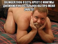 dilinger2006 я есть крест с инигмы дилинжер!ну остальное вы про меня знаете! 