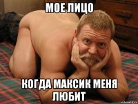 мое лицо когда максик меня любит