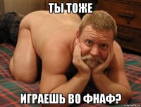 ты тоже играешь во фнаф?