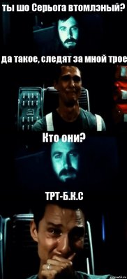 ты шо Серьога втомлэный? да такое, следят за мной трое Кто они? ТPT-Б.К.С