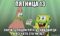 пятница 13 значить пошли пугать сквидварда и всех кто это читает ★