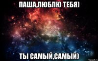 паша,люблю тебя) ты самый,самый)