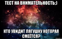 тест на внимательность;) кто увидит лягушку которая смеётся?