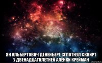  ян альбертович дененберг сглотнул сквирт у двенадцатилетней алёнки крейман