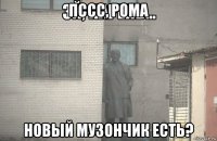 пссс, рома новый музончик есть?