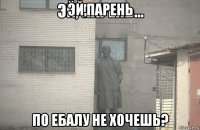 эй,парень по ебалу не хочешь?