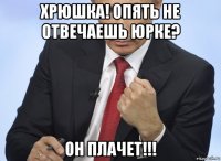 хрюшка! опять не отвечаешь юрке? он плачет!!!