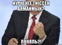 нуркенге тиіссен аямаймын? поняль?!