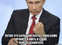  путин это большой кусок говна,кому нравится жить в говне присоеденяйтесь