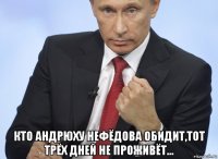  кто андрюху нефёдова обидит,тот трёх дней не проживёт...