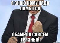 я знаю кому надо помытся обаме он совсем грязный