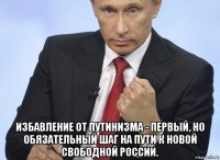  избавление от путинизма - первый, но обязательный шаг на пути к новой свободной россии.