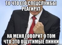 то что его спецслужбы реагирут на меня говорит о том что это ощутимые пинки