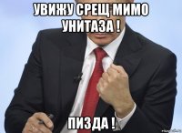 увижу срещ мимо унитаза ! пизда !