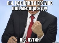 п.и. где клип я его уже пол месяца жду! п.с. путин