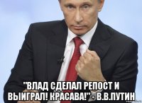  "влад сделал репост и выиграл! красава!" - в.в.путин