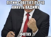 путин советует лутче кинуть вадиму фотку