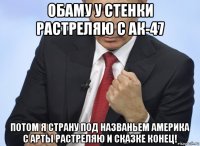 обаму у стенки растреляю с ак-47 потом я страну под названьем америка с арты растреляю и сказке конец!